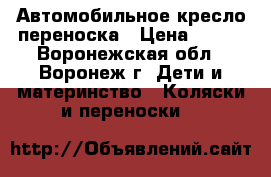 Автомобильное кресло переноска › Цена ­ 500 - Воронежская обл., Воронеж г. Дети и материнство » Коляски и переноски   
